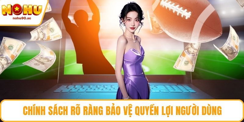 Chính sách rõ ràng bảo vệ quyền lợi người dùng