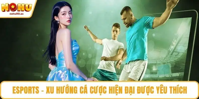 Esports - Xu hướng cá cược hiện đại được yêu thích