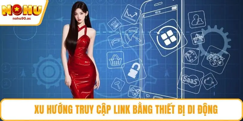 Link Không Bị Chặn NOHU90 - Giải Pháp Truy Cập An Toàn Xu hướng truy cập link bằng thiết bị di động